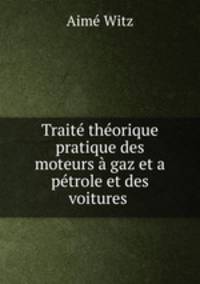 Traite theorique & pratique des moteurs a gaz et a petrole et des voitures .
