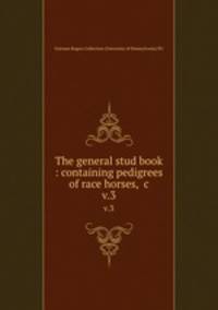 The general stud book : containing pedigrees of race horses, &c. v.3