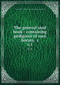 The general stud book : containing pedigrees of race horses, &c. v.1