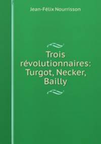 Trois revolutionnaires: Turgot, Necker, Bailly