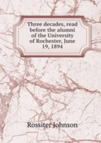 Three decades, read before the alumni of the University of Rochester, June 19, 1894