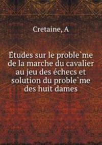 E?tudes sur le proble?me de la marche du cavalier au jeu des e?checs et solution du proble?me des huit dames
