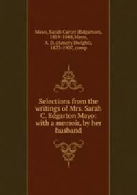 Selections from the writings of Mrs. Sarah C. Edgarton Mayo: with a memoir, by her husband