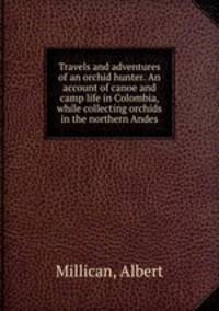 Travels and adventures of an orchid hunter. An account of canoe and camp life in Colombia, while collecting orchids in the northern Andes