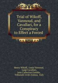Trial of Wikoff, Vannoud, and Cavallari, for a Conspiracy to Effect a Forced .