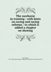 The racehorse in training : with hints on racing and racing reforms : to which is added a chapter on shoeing