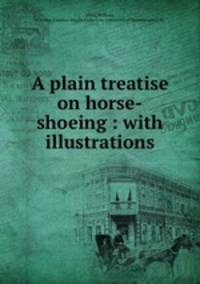 A plain treatise on horse-shoeing : with illustrations