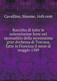 Raccolta di tutte le solennissime feste nel sponsalitio della serenissima gran dvchessa di Toscana, fatte in Fiorenza il mese di maggio 1589