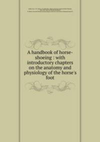 A handbook of horse-shoeing : with introductory chapters on the anatomy and physiology of the horse`s foot