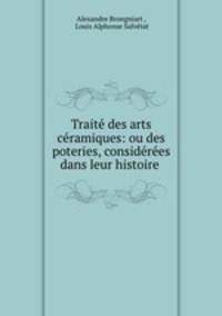 Trait des arts cramiques: ou des poteries, considres dans leur histoire .