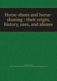 Horse-shoes and horse-shoeing : their origin, history, uses, and abuses