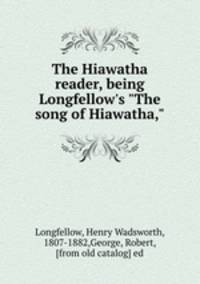 The Hiawatha reader, being Longfellow`s "The song of Hiawatha,"