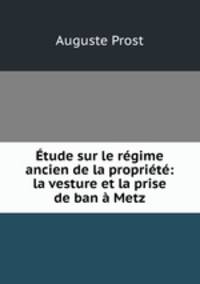 Etude sur le regime ancien de la propriete: la vesture et la prise de ban a Metz