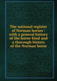 The national register of Norman horses : with a general history of the horse-kind and a thorough history of the Norman horse