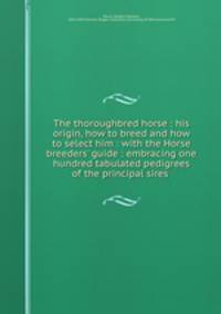 The thoroughbred horse : his origin, how to breed and how to select him : with the Horse breeders