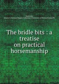 The bridle bits : a treatise on practical horsemanship