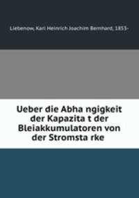 Ueber die Abhangigkeit der Kapazitat der Bleiakkumulatoren von der Stromstarke. Inaugural-Dissertation zur Erlangung der Doktorwurde