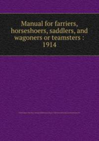 Manual for farriers, horseshoers, saddlers, and wagoners or teamsters : 1914