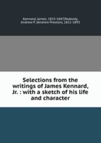 Selections from the writings of James Kennard, Jr. : with a sketch of his life and character