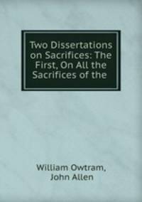 Two Dissertations on Sacrifices: The First, On All the Sacrifices of the .