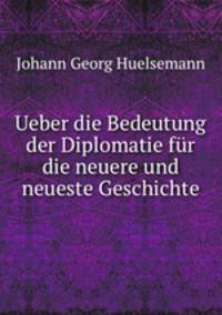 Ueber die Bedeutung der Diplomatie fur die neuere und neueste Geschichte