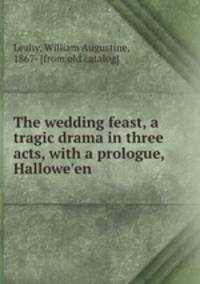 The wedding feast, a tragic drama in three acts, with a prologue, Hallowe