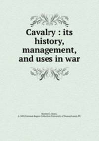 Cavalry : its history, management, and uses in war