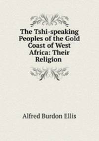 The Tshi-speaking Peoples of the Gold Coast of West Africa: Their Religion .