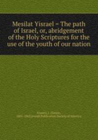 Mesilat Yisrael = The path of Israel, or, abridgement of the Holy Scriptures for the use of the youth of our nation