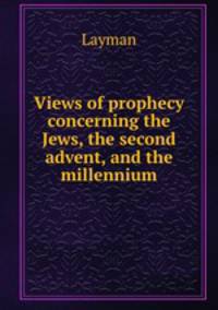 Views of prophecy concerning the Jews, the second advent, and the millennium