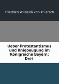 Ueber Protestantismus und Kniebeugung im Konigreiche Bayern: Drei .