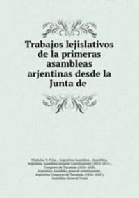 Trabajos lejislativos de la primeras asambleas arjentinas desde la Junta de .