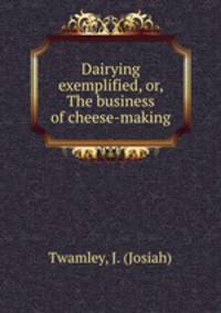 Dairying exemplified, or, The business of cheese-making