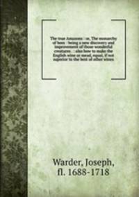 The true Amazons : or, The monarchy of bees : being a new discovery and improvement of those wonderful creatures . : also how to make the English wine or mead, equal, if not superior to the best of other wines