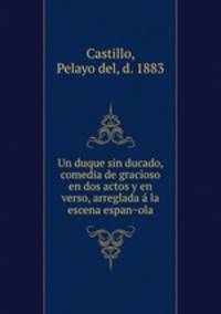 Un duque sin ducado, comedia de gracioso en dos actos y en verso, arreglada a? la escena espan?ola