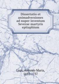 Dissertatio et animadversiones ad nuper inventum Severae martyris epitaphium