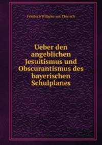 Ueber den angeblichen Jesuitismus und Obscurantismus des bayerischen Schulplanes