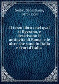 Il terzo libro : nel qval si figvrano, e descrivono le antiqvita di Roma, e le altre che sono in Italia e fvori d