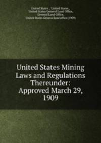 United States Mining Laws and Regulations Thereunder: Approved March 29, 1909