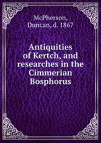 Antiquities of Kertch, and researches in the Cimmerian Bosphorus