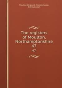 The registers of Moulton, Northamptonshire. 47