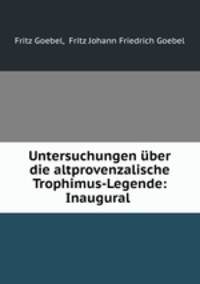 Untersuchungen uber die altprovenzalische Trophimus-Legende: Inaugural .