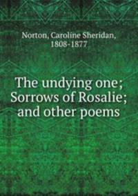 The undying one; Sorrows of Rosalie; and other poems
