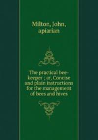 The practical bee-keeper ; or, Concise and plain instructions for the management of bees and hives