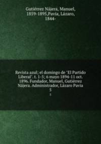 Revista azul; el domingo de "El Partido Liberal". t. 1-5; 6 mayo 1894-11 oct. 1896. Fundador, Manuel, Gutirrez Njera. Administrador, Lzaro Pavia. 5