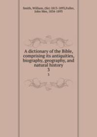 A dictionary of the Bible, comprising its antiquities, biography, geography, and natural history. 3