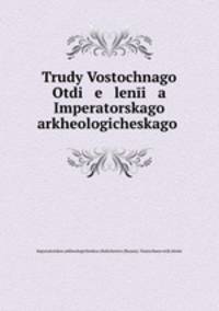 Trudy Vostochnago Otdi e leni a Imperatorskago arkheologicheskago .