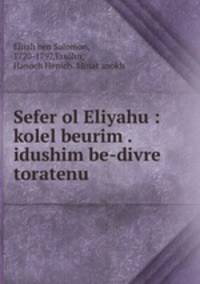 Sefer ol Eliyahu : kolel beurim . idushim be-divre toratenu .