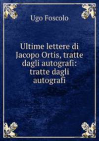 Ultime lettere di Jacopo Ortis, tratte dagli autografi: tratte dagli autografi