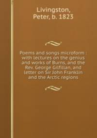 Poems and songs microform : with lectures on the genius and works of Burns, and the Rev. George Gilfillan, and letter on Sir John Franklin and the Arctic regions